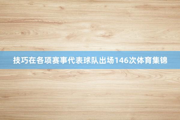 技巧在各项赛事代表球队出场146次体育集锦