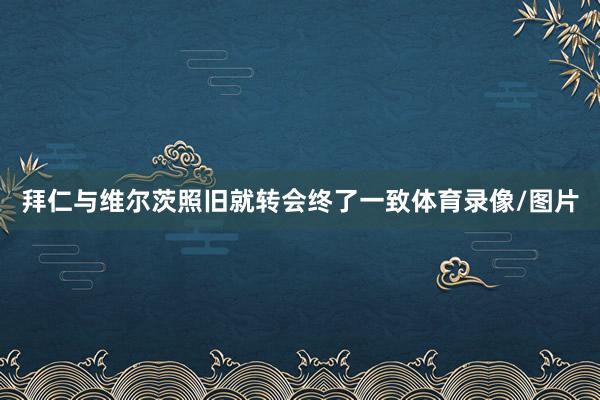 拜仁与维尔茨照旧就转会终了一致体育录像/图片