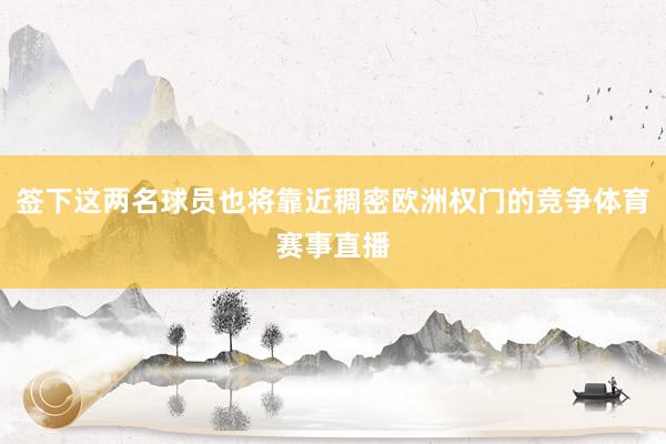 签下这两名球员也将靠近稠密欧洲权门的竞争体育赛事直播