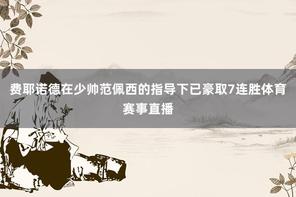 费耶诺德在少帅范佩西的指导下已豪取7连胜体育赛事直播