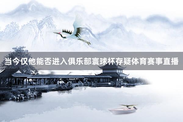 当今仅他能否进入俱乐部寰球杯存疑体育赛事直播