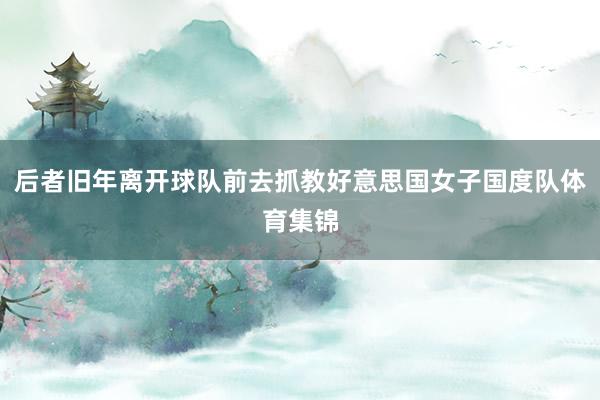 后者旧年离开球队前去抓教好意思国女子国度队体育集锦