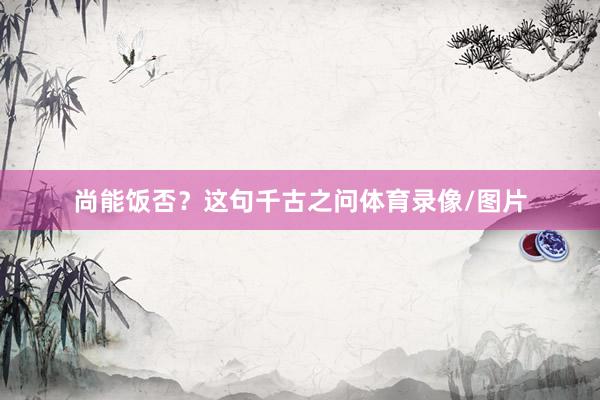 尚能饭否？这句千古之问体育录像/图片