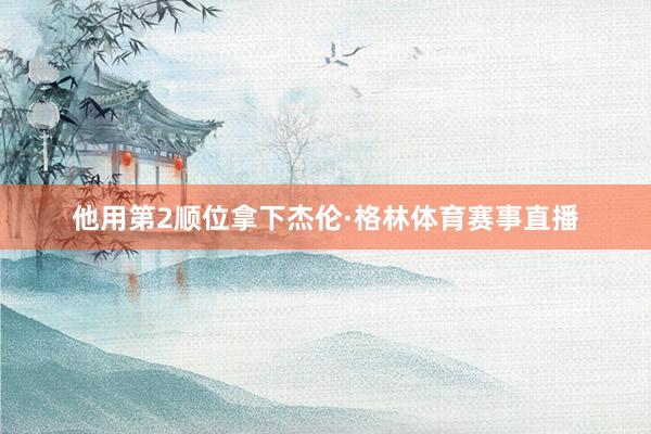 他用第2顺位拿下杰伦·格林体育赛事直播