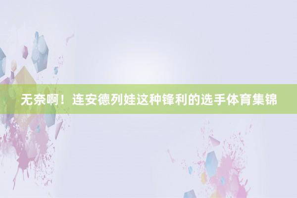 无奈啊！连安德列娃这种锋利的选手体育集锦