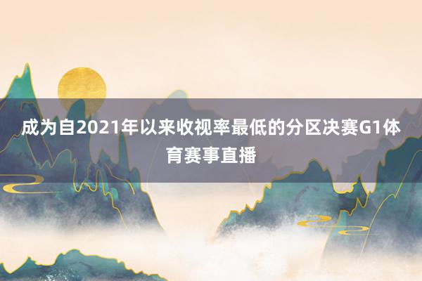 成为自2021年以来收视率最低的分区决赛G1体育赛事直播