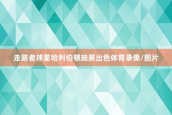 走路者球星哈利伯顿施展出色体育录像/图片