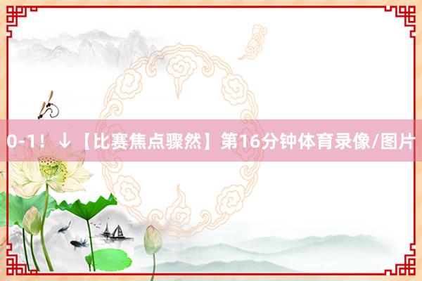 0-1！↓【比赛焦点骤然】第16分钟体育录像/图片