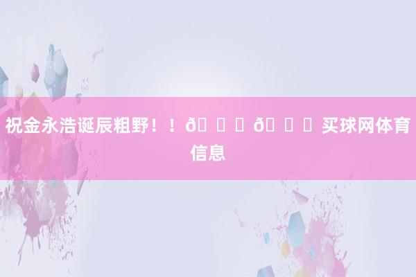 祝金永浩诞辰粗野！！🎂🎂买球网体育信息