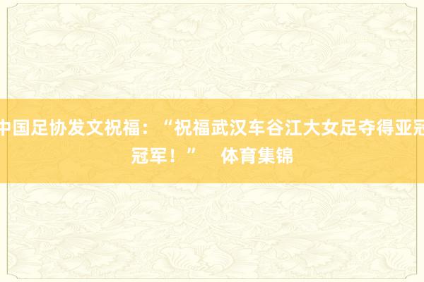 中国足协发文祝福：“祝福武汉车谷江大女足夺得亚冠冠军！”    体育集锦