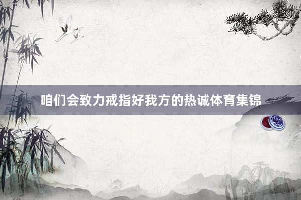 咱们会致力戒指好我方的热诚体育集锦