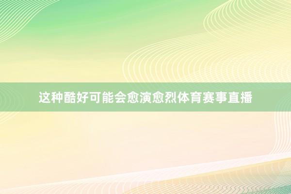 这种酷好可能会愈演愈烈体育赛事直播