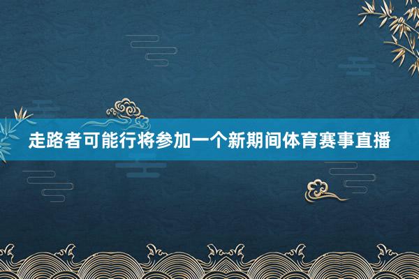 走路者可能行将参加一个新期间体育赛事直播