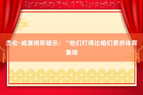 杰伦-威廉姆斯暗示：“他们打得比咱们更拼体育集锦