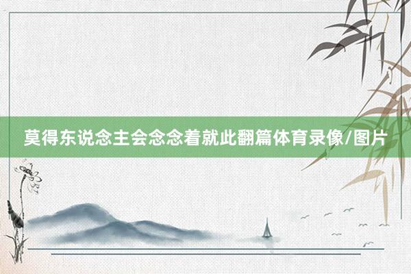 莫得东说念主会念念着就此翻篇体育录像/图片