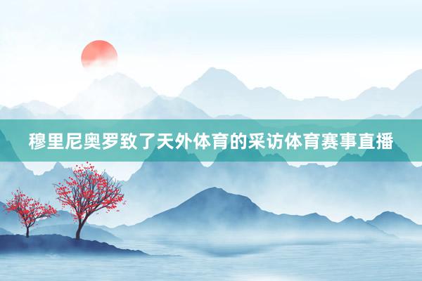 穆里尼奥罗致了天外体育的采访体育赛事直播