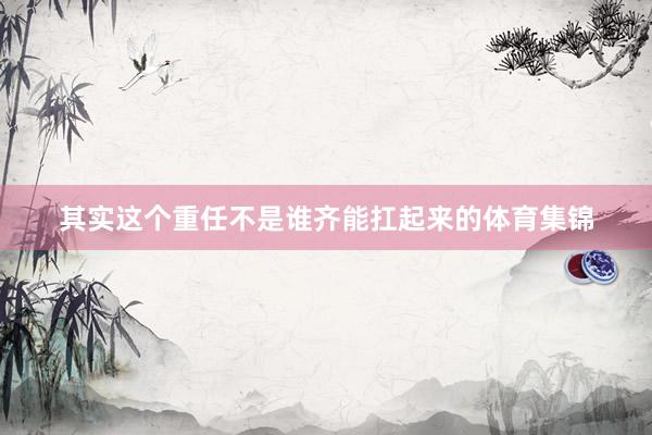 其实这个重任不是谁齐能扛起来的体育集锦