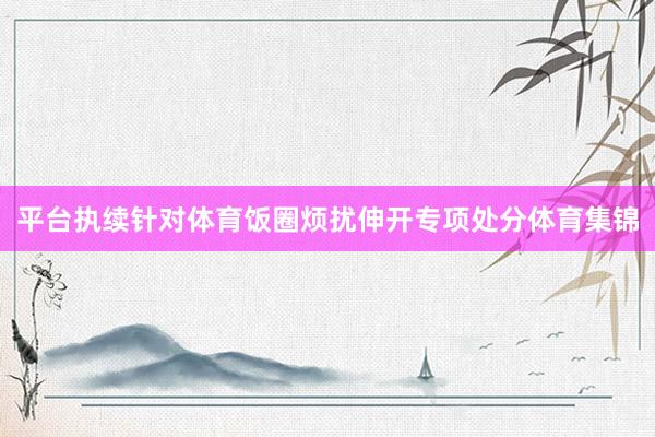 平台执续针对体育饭圈烦扰伸开专项处分体育集锦