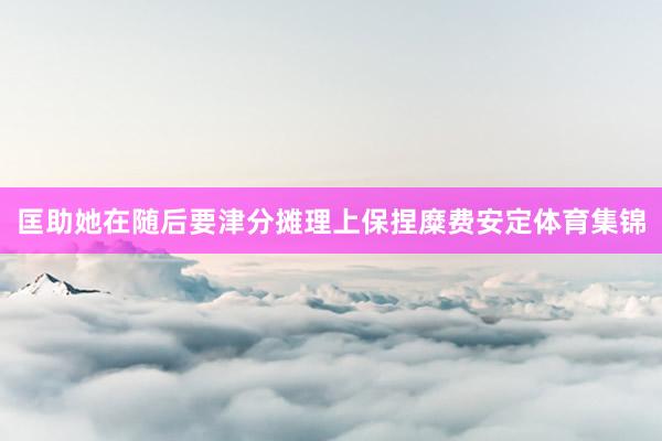 匡助她在随后要津分摊理上保捏糜费安定体育集锦