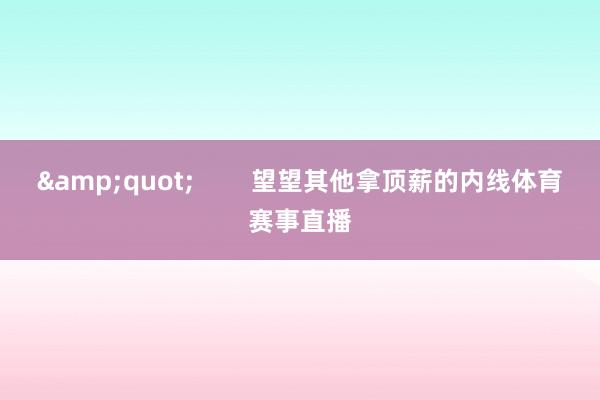 &quot;        望望其他拿顶薪的内线体育赛事直播
