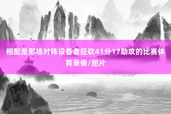 相配是那场对阵设备者狂砍41分17助攻的比赛体育录像/图片
