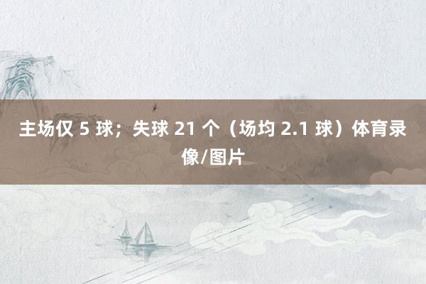 主场仅 5 球；失球 21 个（场均 2.1 球）体育录像/图片