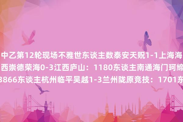 中乙第12轮现场不雅世东谈主数泰安天贶1-1上海海港B队:1112东谈主山西崇德荣海0-3江西庐山:1180东谈主南通海门珂缔缘4-4山东泰山B队:3866东谈主杭州临平吴越1-3兰州陇原竞技:1701东谈主昆明城星1-2贵州筑城竞技:45东谈主广州蒲公英2-1成齐蓉城B队:585东谈主赣州瑞狮-泉州亚新(延期)无锡吴钩1-0北京理工:886东谈主长春喜齐-湖北后生星(延期)深圳二零二八1-1广东