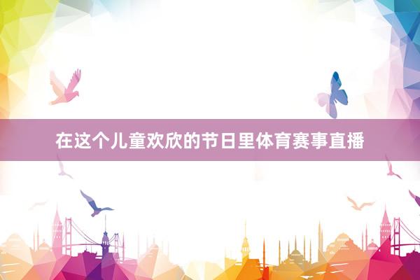 在这个儿童欢欣的节日里体育赛事直播