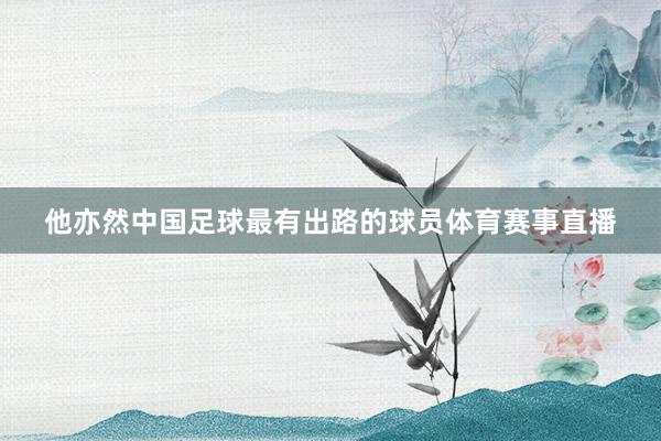 他亦然中国足球最有出路的球员体育赛事直播