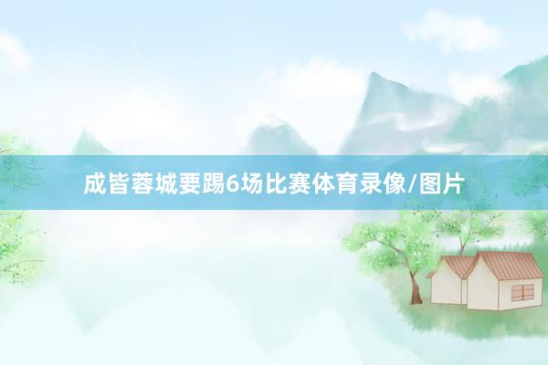 成皆蓉城要踢6场比赛体育录像/图片