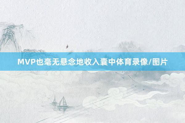 MVP也毫无悬念地收入囊中体育录像/图片