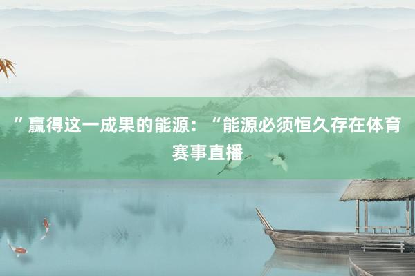 ”赢得这一成果的能源：“能源必须恒久存在体育赛事直播