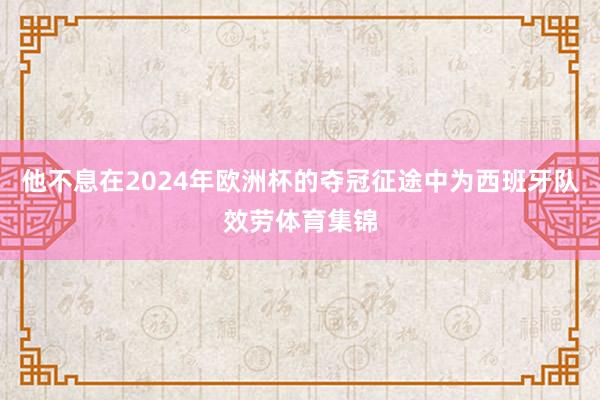 他不息在2024年欧洲杯的夺冠征途中为西班牙队效劳体育集锦