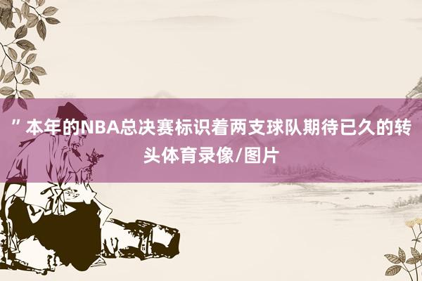 ”本年的NBA总决赛标识着两支球队期待已久的转头体育录像/图片
