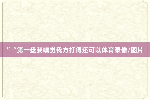 ”“第一盘我嗅觉我方打得还可以体育录像/图片