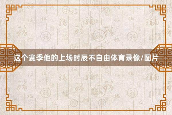 这个赛季他的上场时辰不自由体育录像/图片