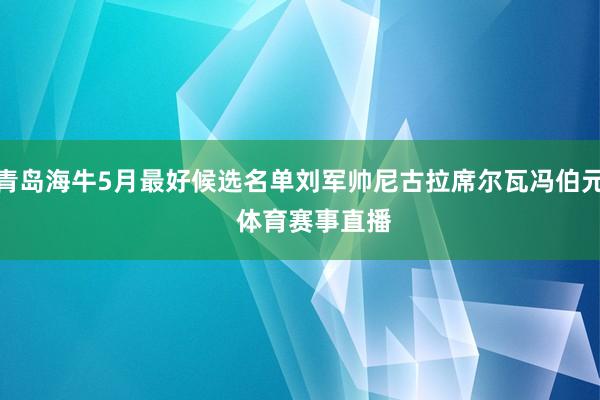 青岛海牛5月最好候选名单刘军帅尼古拉席尔瓦冯伯元    体育赛事直播