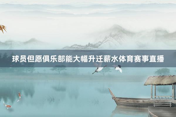 球员但愿俱乐部能大幅升迁薪水体育赛事直播