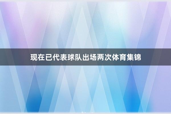 现在已代表球队出场两次体育集锦