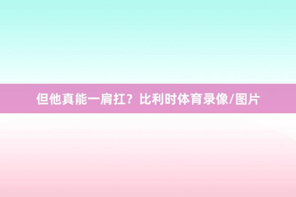 但他真能一肩扛？比利时体育录像/图片