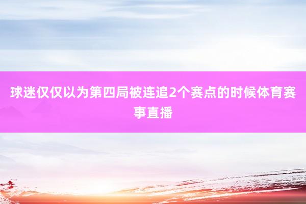 球迷仅仅以为第四局被连追2个赛点的时候体育赛事直播