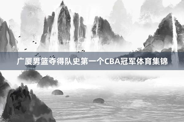 广厦男篮夺得队史第一个CBA冠军体育集锦