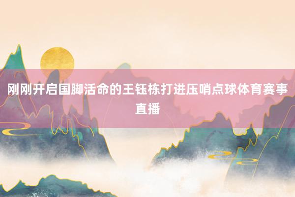 刚刚开启国脚活命的王钰栋打进压哨点球体育赛事直播