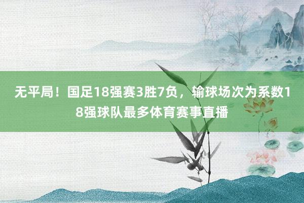 无平局！国足18强赛3胜7负，输球场次为系数18强球队最多体育赛事直播
