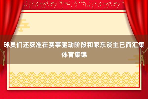 球员们还获准在赛事驱动阶段和家东谈主已而汇集体育集锦