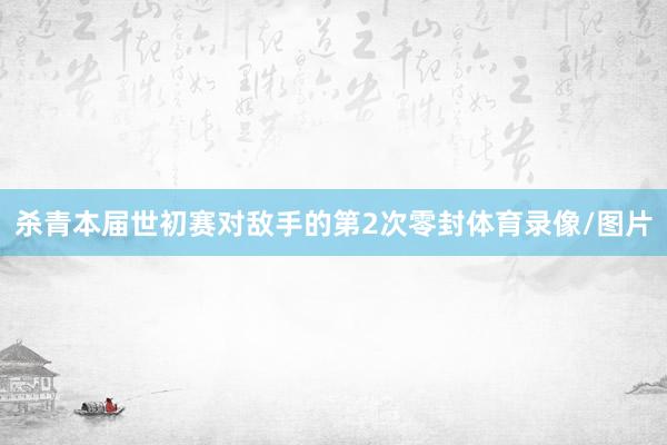 杀青本届世初赛对敌手的第2次零封体育录像/图片