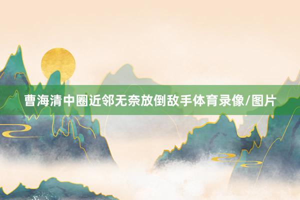 曹海清中圈近邻无奈放倒敌手体育录像/图片