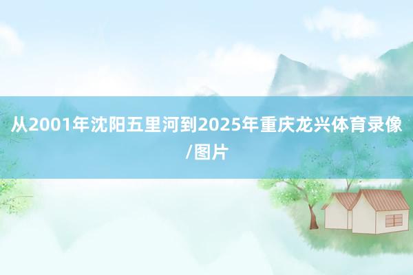从2001年沈阳五里河到2025年重庆龙兴体育录像/图片