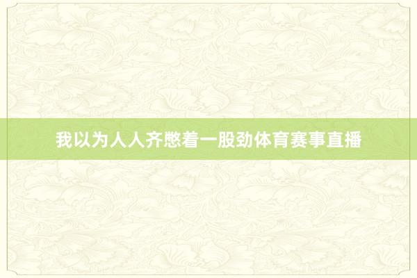我以为人人齐憋着一股劲体育赛事直播