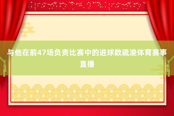与他在前47场负责比赛中的进球数疏浚体育赛事直播